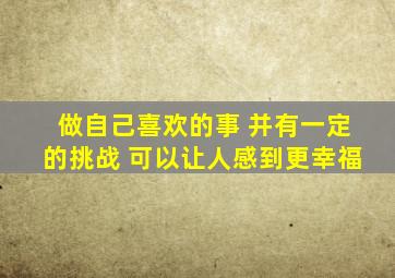 做自己喜欢的事 并有一定的挑战 可以让人感到更幸福